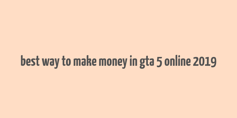 best way to make money in gta 5 online 2019