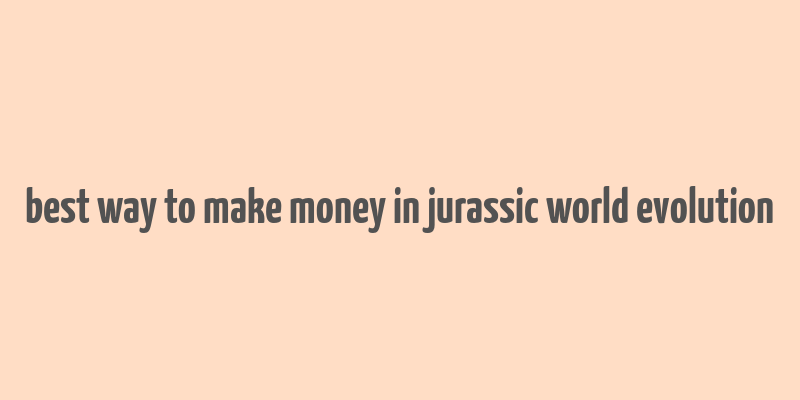 best way to make money in jurassic world evolution