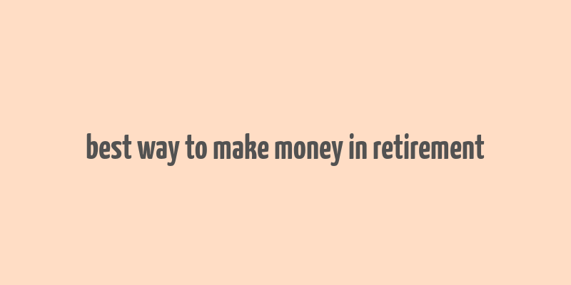 best way to make money in retirement