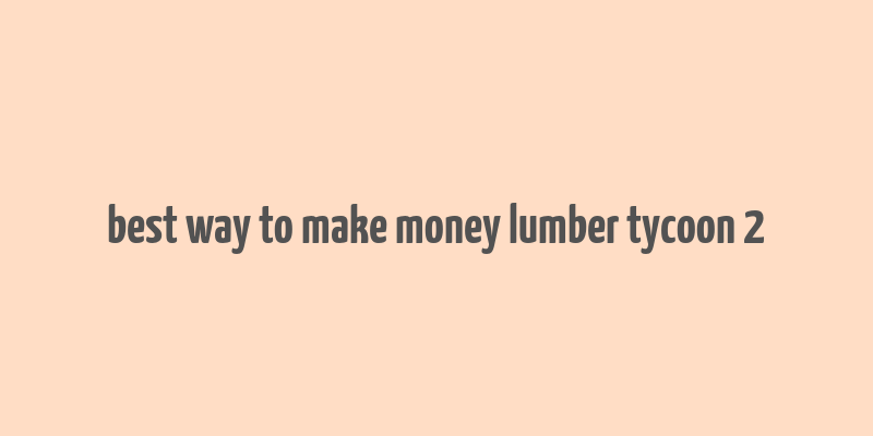 best way to make money lumber tycoon 2