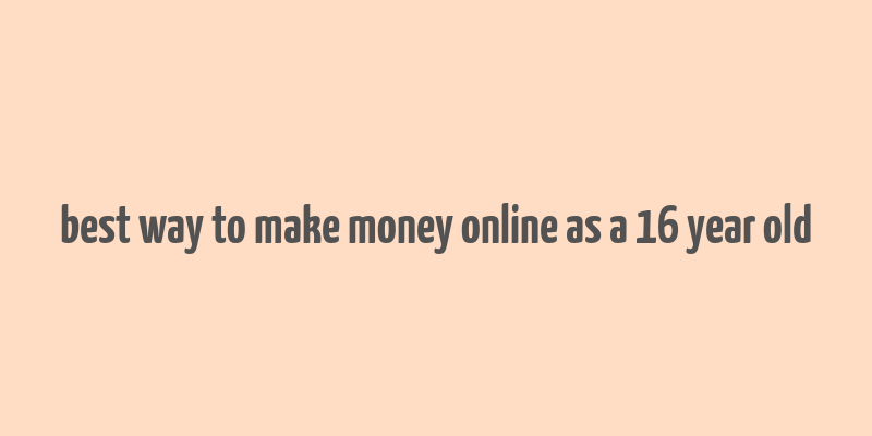 best way to make money online as a 16 year old