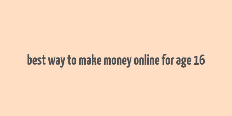 best way to make money online for age 16