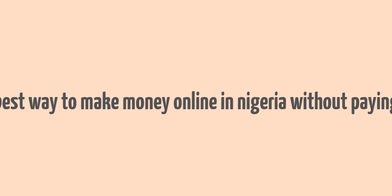 best way to make money online in nigeria without paying