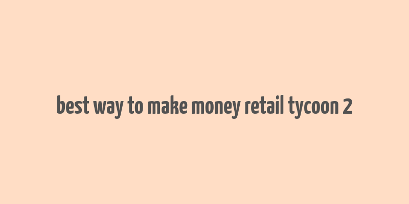 best way to make money retail tycoon 2