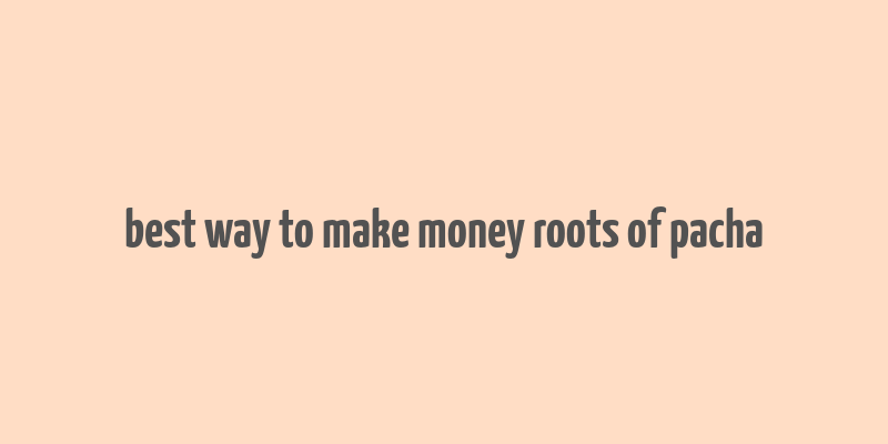 best way to make money roots of pacha