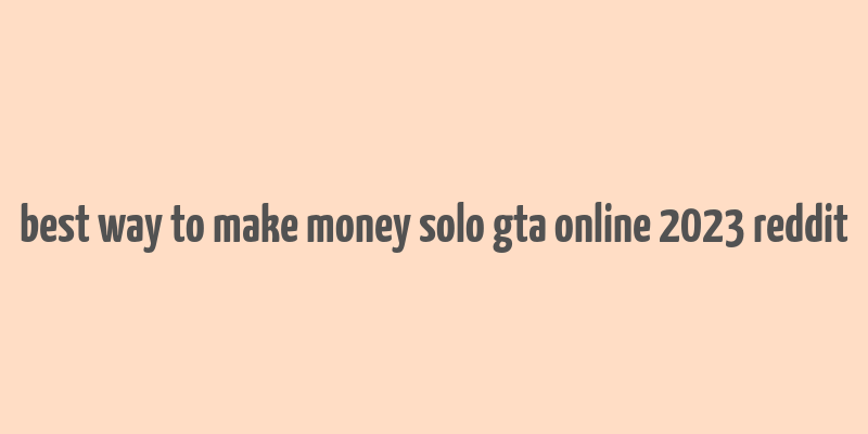 best way to make money solo gta online 2023 reddit