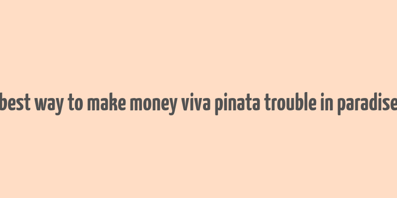 best way to make money viva pinata trouble in paradise