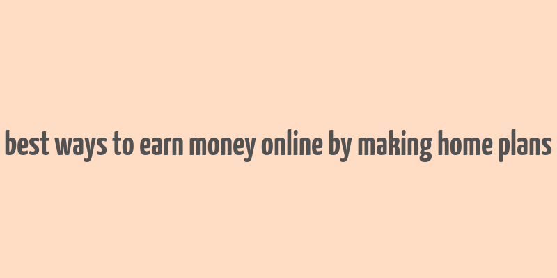 best ways to earn money online by making home plans