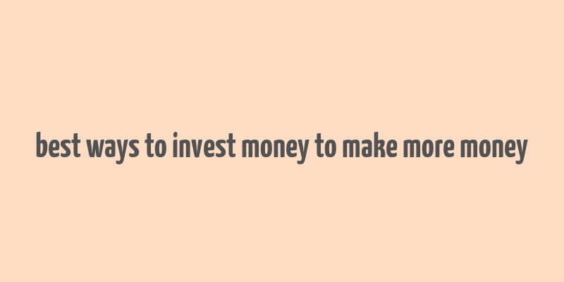 best ways to invest money to make more money