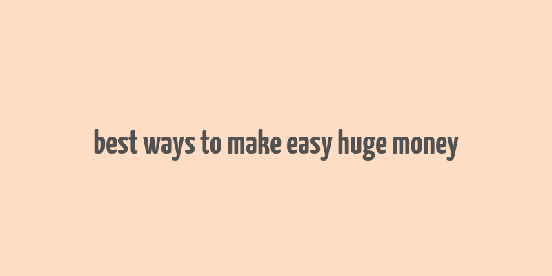 best ways to make easy huge money