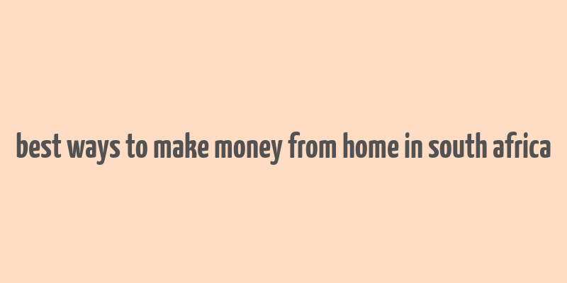 best ways to make money from home in south africa