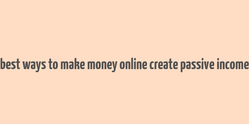 best ways to make money online create passive income