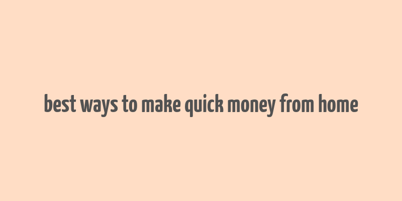 best ways to make quick money from home