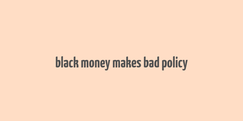 black money makes bad policy