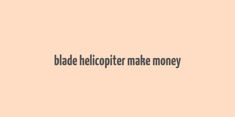 blade helicopiter make money