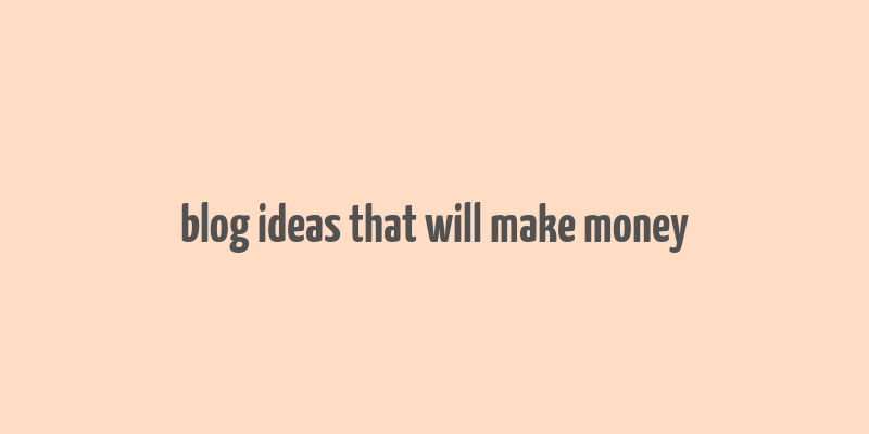 blog ideas that will make money