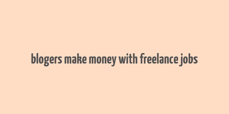 blogers make money with freelance jobs