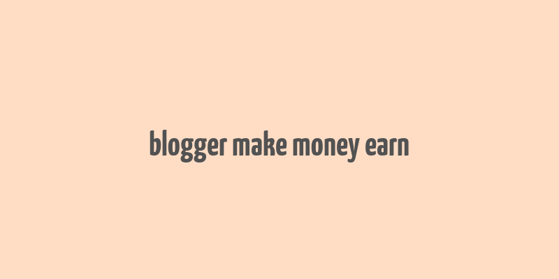 blogger make money earn