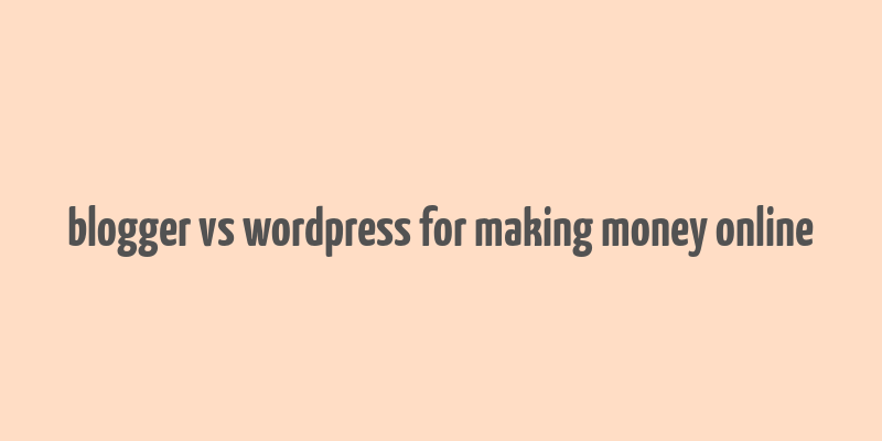 blogger vs wordpress for making money online