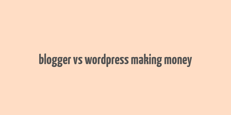 blogger vs wordpress making money