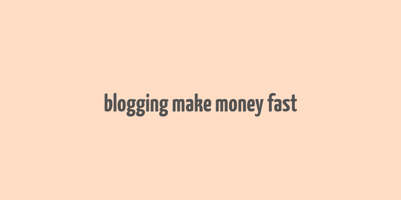 blogging make money fast