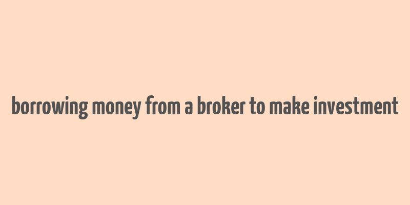 borrowing money from a broker to make investment