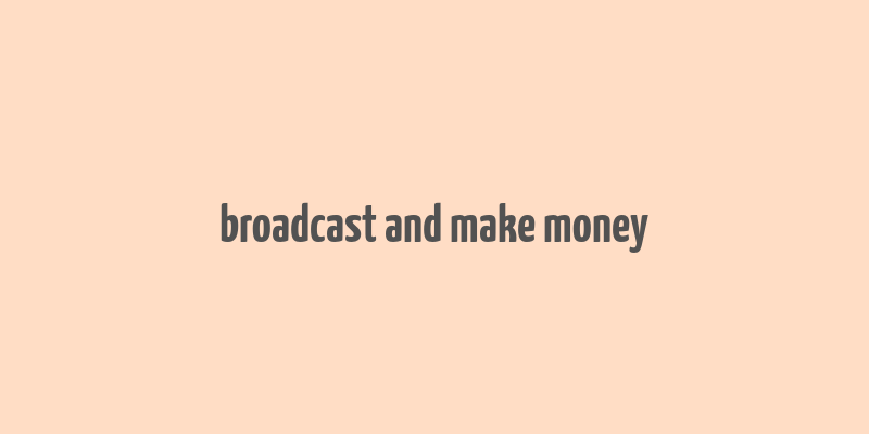 broadcast and make money