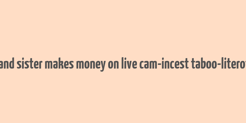 brother and sister makes money on live cam-incest taboo-literotica.com