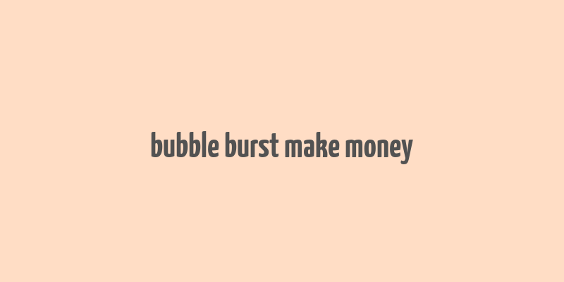 bubble burst make money