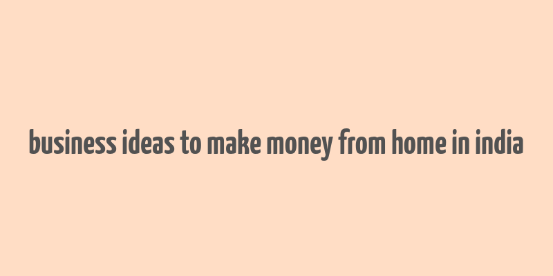 business ideas to make money from home in india