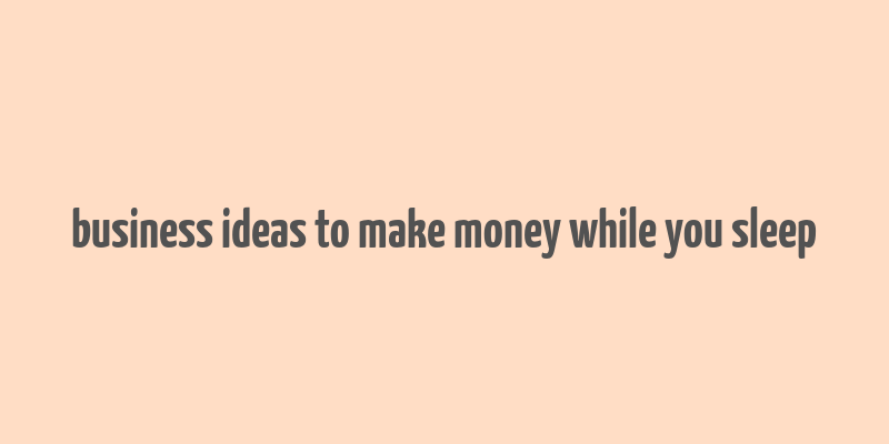 business ideas to make money while you sleep