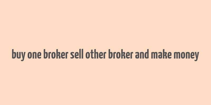 buy one broker sell other broker and make money