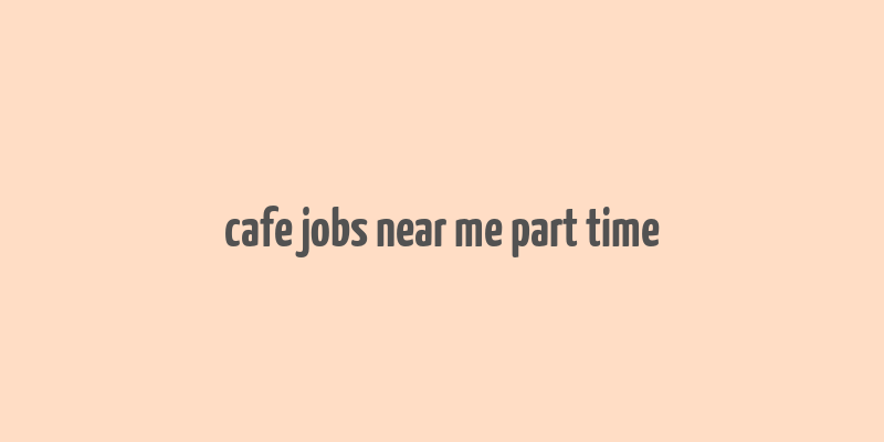 cafe jobs near me part time