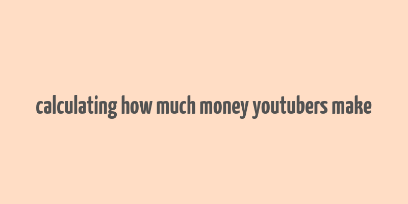 calculating how much money youtubers make