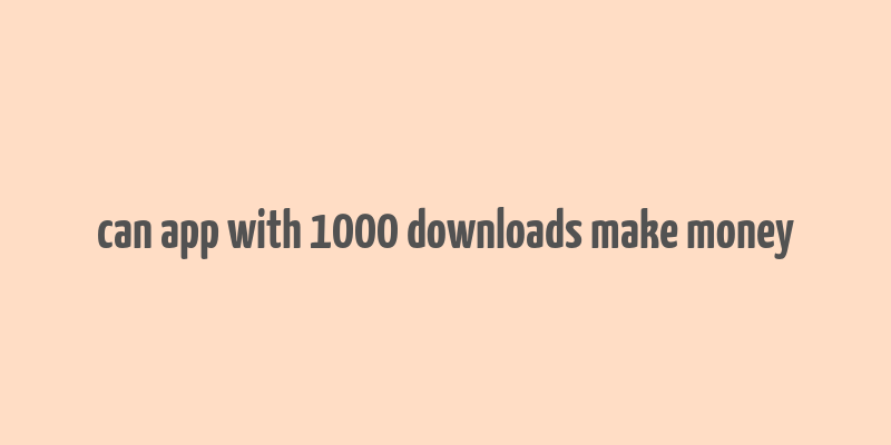 can app with 1000 downloads make money