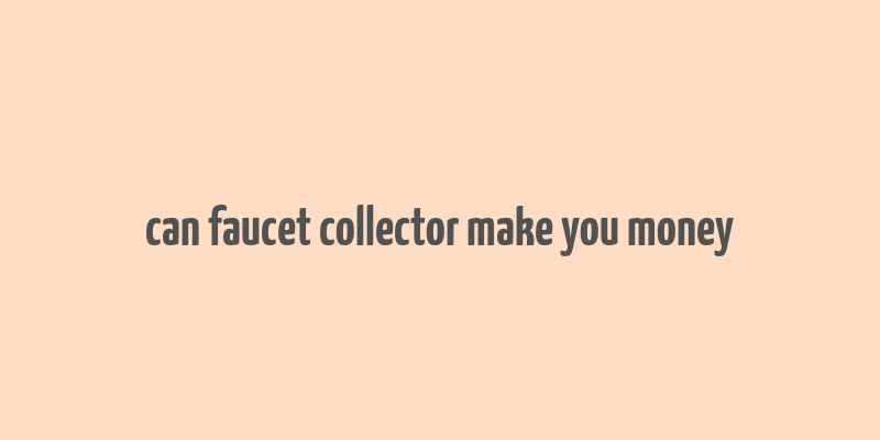 can faucet collector make you money