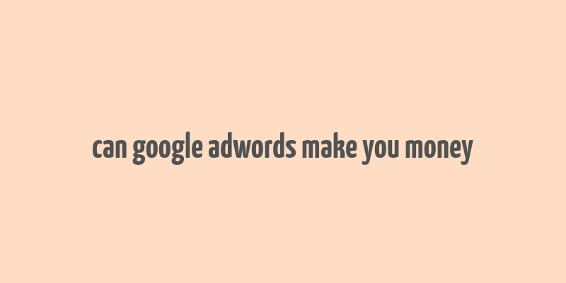 can google adwords make you money