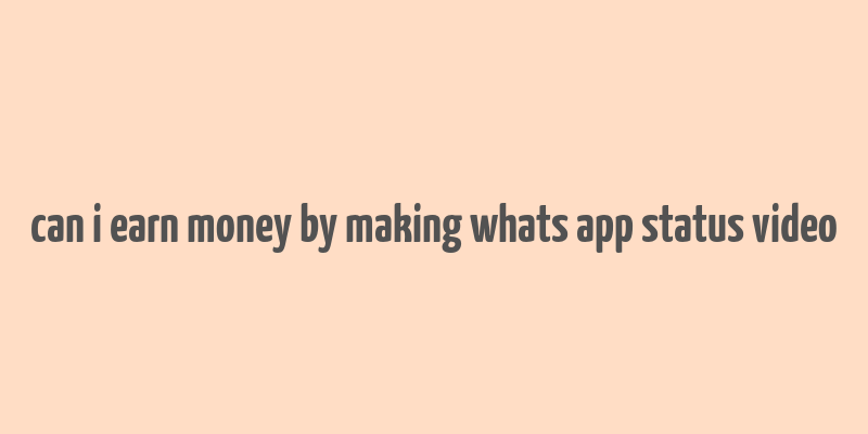 can i earn money by making whats app status video