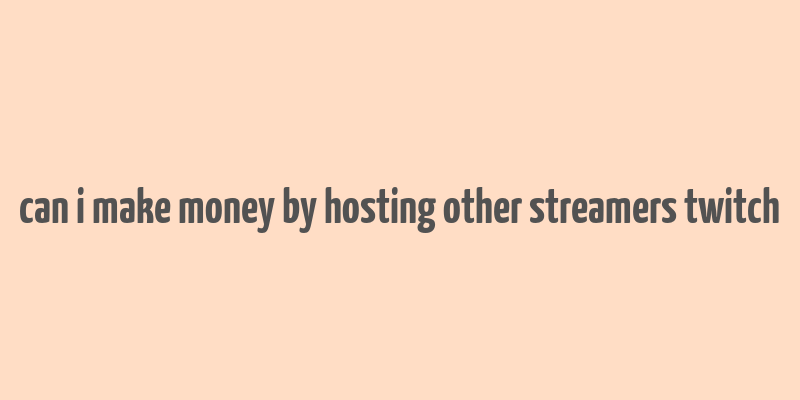 can i make money by hosting other streamers twitch