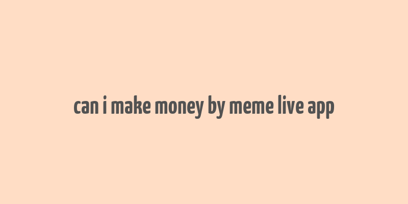 can i make money by meme live app