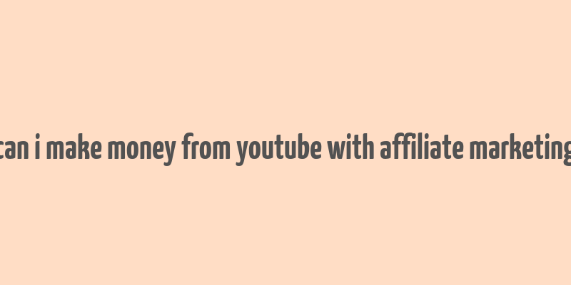 can i make money from youtube with affiliate marketing