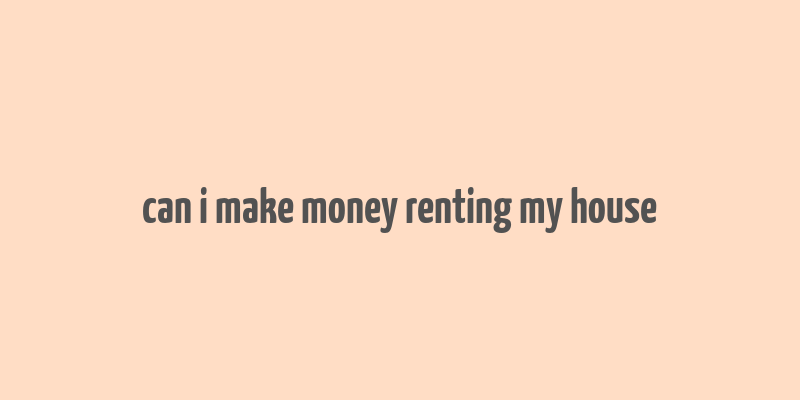 can i make money renting my house