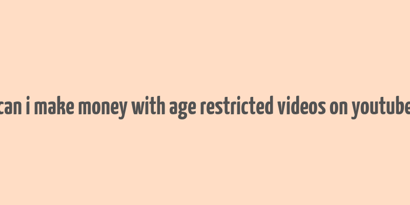 can i make money with age restricted videos on youtube