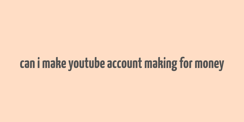 can i make youtube account making for money