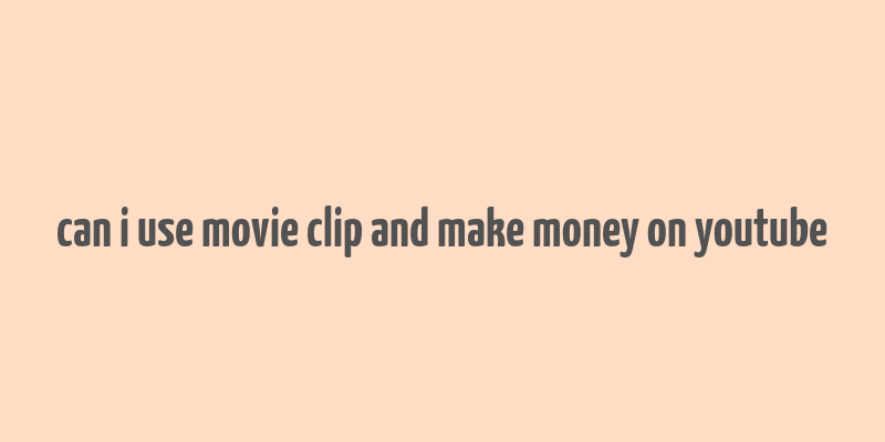 can i use movie clip and make money on youtube