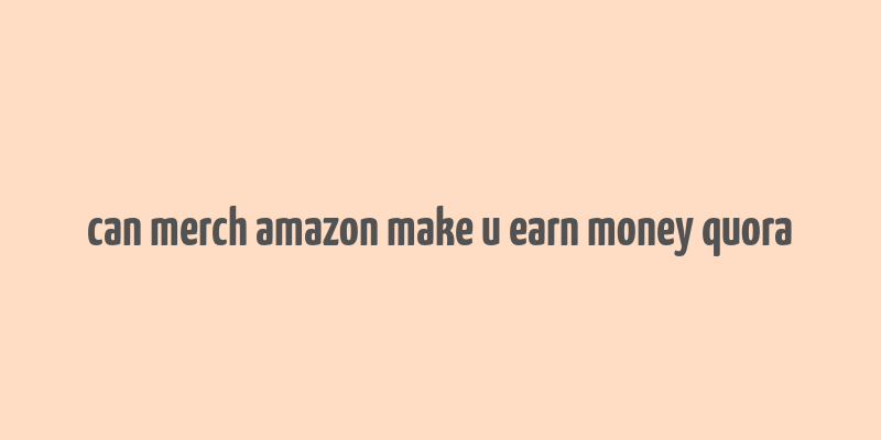 can merch amazon make u earn money quora