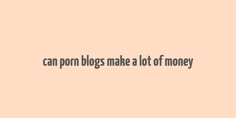 can porn blogs make a lot of money