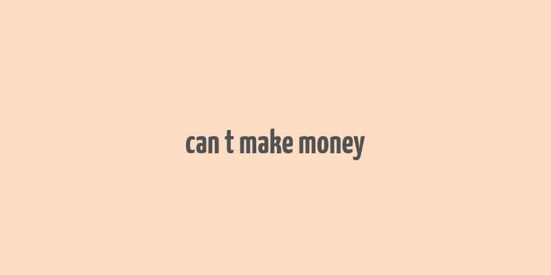 can t make money