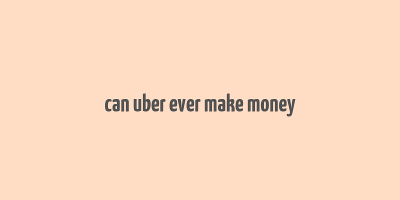 can uber ever make money