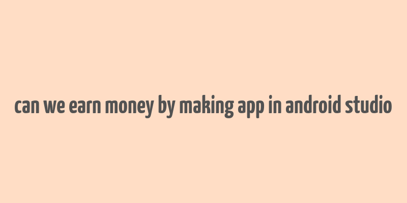 can we earn money by making app in android studio